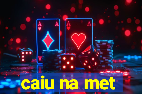 caiu na met